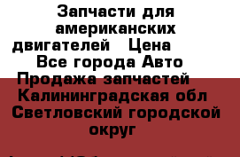 Запчасти для американских двигателей › Цена ­ 999 - Все города Авто » Продажа запчастей   . Калининградская обл.,Светловский городской округ 